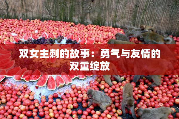 双女主刺的故事：勇气与友情的双重绽放