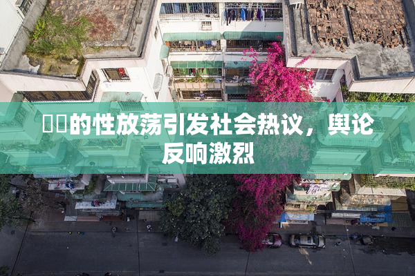 妺妺的性放荡引发社会热议，舆论反响激烈