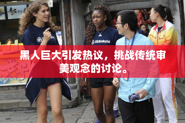 黑人巨大引发热议，挑战传统审美观念的讨论。