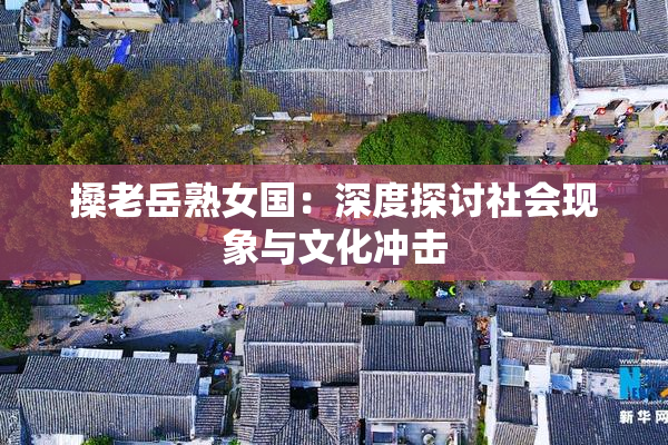 搡老岳熟女国：深度探讨社会现象与文化冲击
