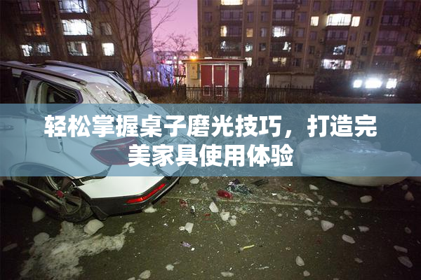 轻松掌握桌子磨光技巧，打造完美家具使用体验