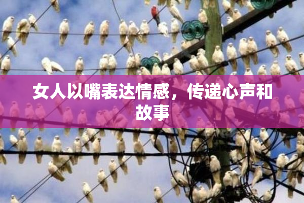 女人以嘴表达情感，传递心声和故事