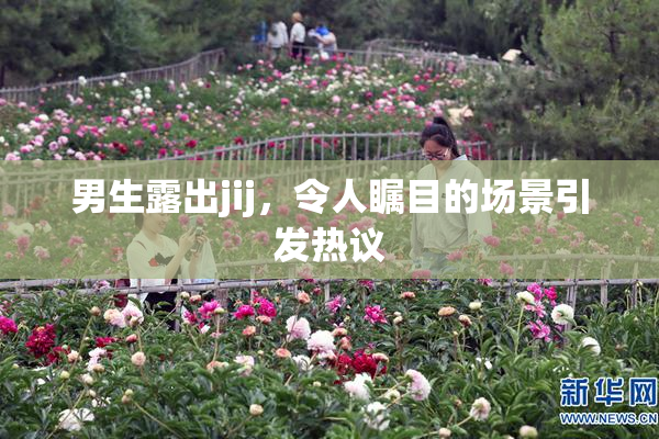 男生露出jij，令人瞩目的场景引发热议