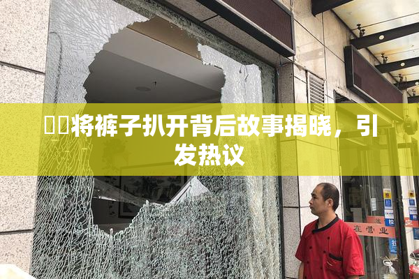 妺妺将裤子扒开背后故事揭晓，引发热议