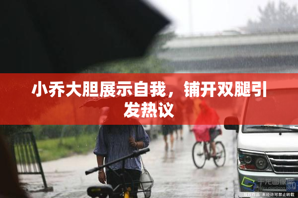 小乔大胆展示自我，铺开双腿引发热议