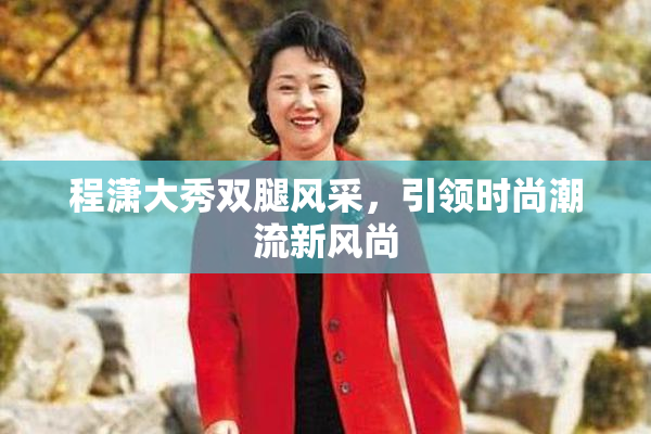 程潇大秀双腿风采，引领时尚潮流新风尚