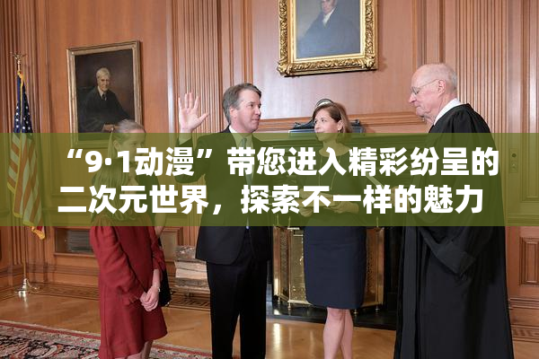 “9·1动漫”带您进入精彩纷呈的二次元世界，探索不一样的魅力