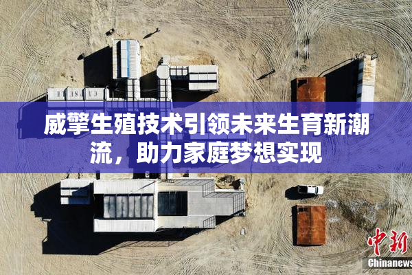 威擎生殖技术引领未来生育新潮流，助力家庭梦想实现