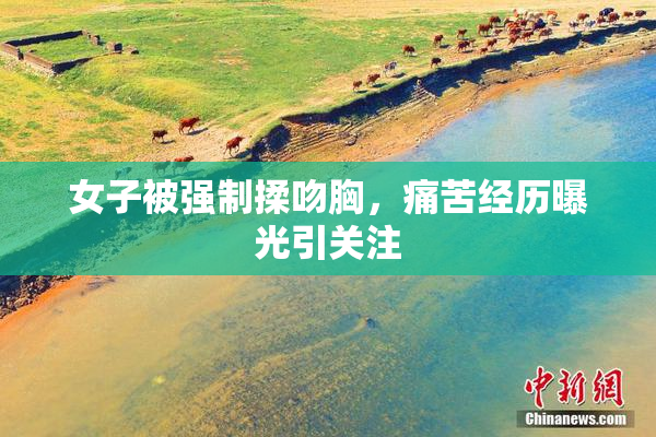 女子被强制揉吻胸，痛苦经历曝光引关注