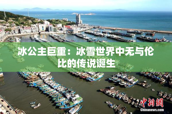 冰公主巨重：冰雪世界中无与伦比的传说诞生