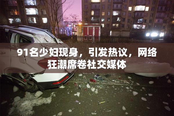 91名少妇现身，引发热议，网络狂潮席卷社交媒体