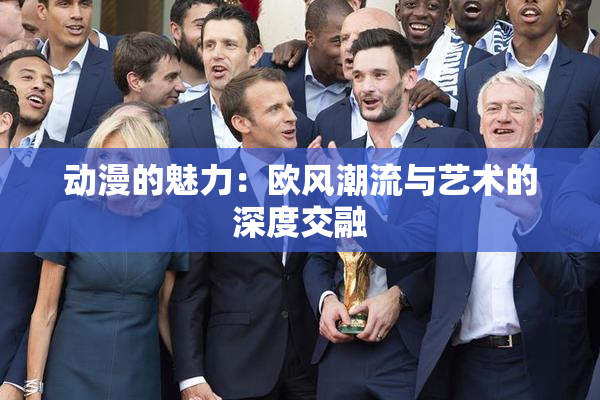 动漫的魅力：欧风潮流与艺术的深度交融