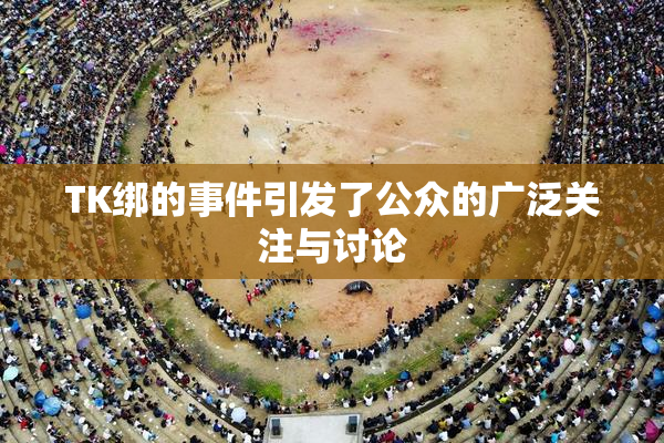 TK绑的事件引发了公众的广泛关注与讨论
