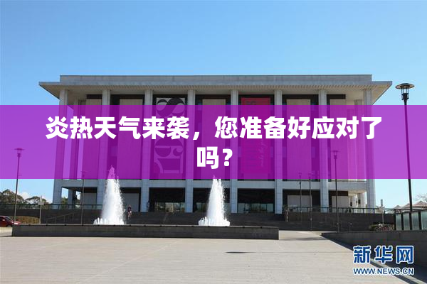 炎热天气来袭，您准备好应对了吗？