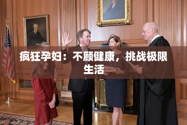 疯狂孕妇：不顾健康，挑战极限生活