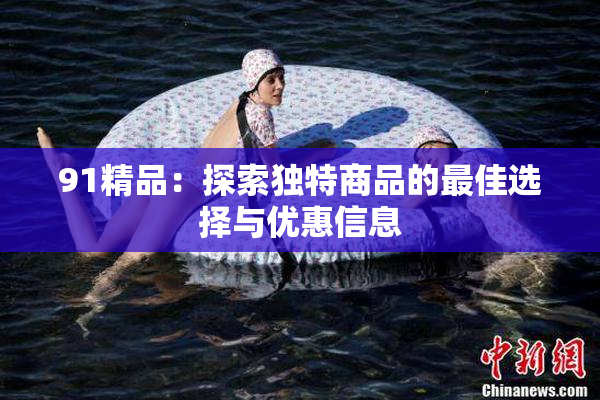 91精品：探索独特商品的最佳选择与优惠信息
