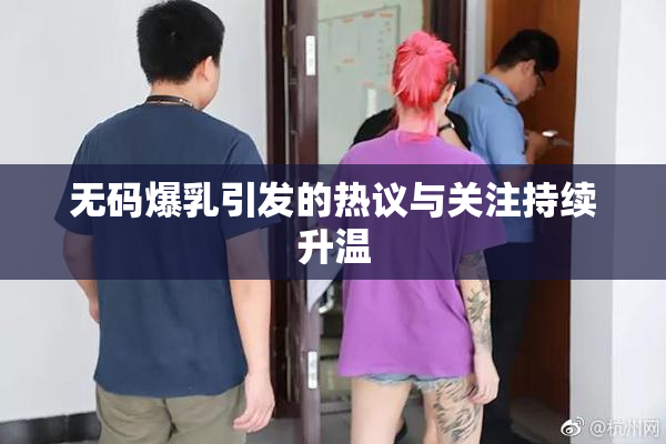 无码爆乳引发的热议与关注持续升温