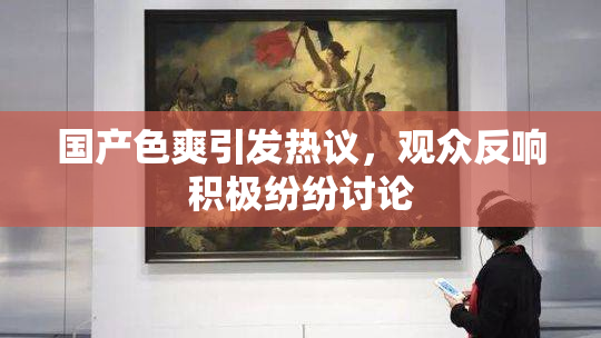 国产色爽引发热议，观众反响积极纷纷讨论
