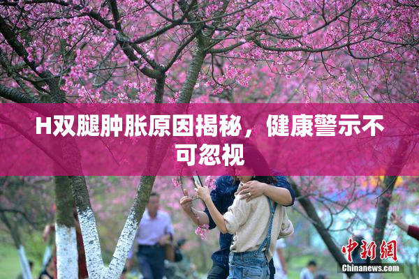 H双腿肿胀原因揭秘，健康警示不可忽视