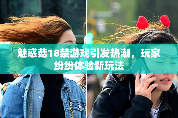 魅惑菇18禁游戏引发热潮，玩家纷纷体验新玩法