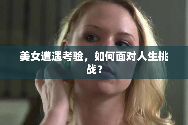 美女遭遇考验，如何面对人生挑战？