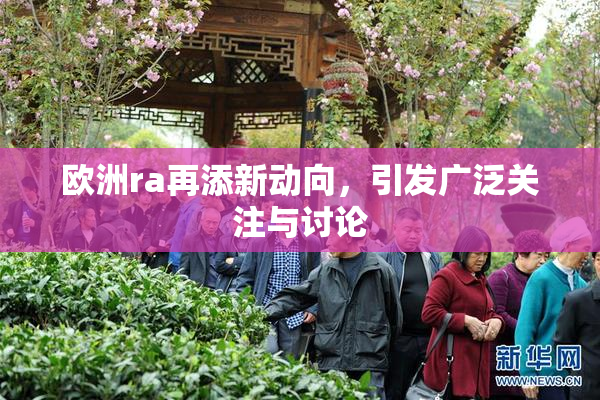 欧洲ra再添新动向，引发广泛关注与讨论