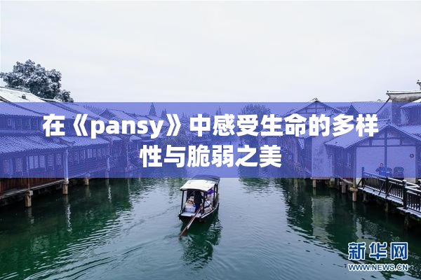 在《pansy》中感受生命的多样性与脆弱之美
