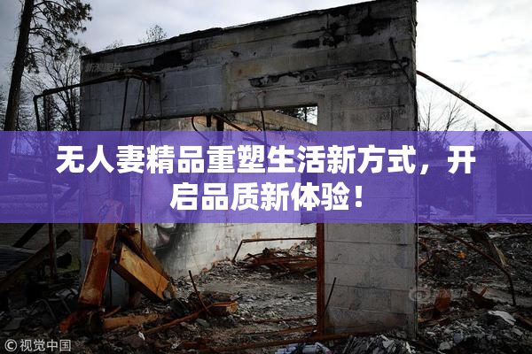 无人妻精品重塑生活新方式，开启品质新体验！