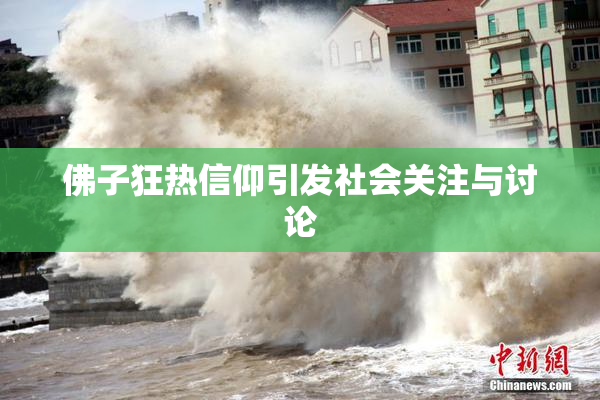 佛子狂热信仰引发社会关注与讨论