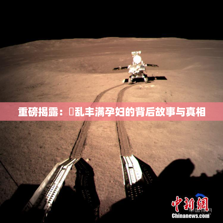 重磅揭露：婬乱丰满孕妇的背后故事与真相