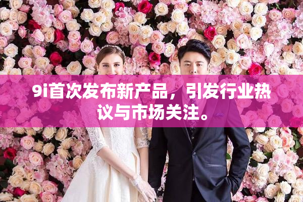 9i首次发布新产品，引发行业热议与市场关注。