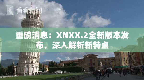 重磅消息：XNXX.2全新版本发布，深入解析新特点