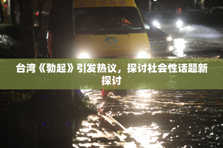 台湾《勃起》引发热议，探讨社会性话题新探讨