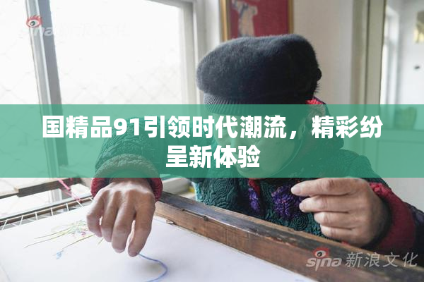 国精品91引领时代潮流，精彩纷呈新体验