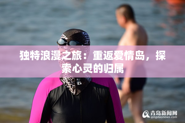 独特浪漫之旅：重返爱情岛，探索心灵的归属