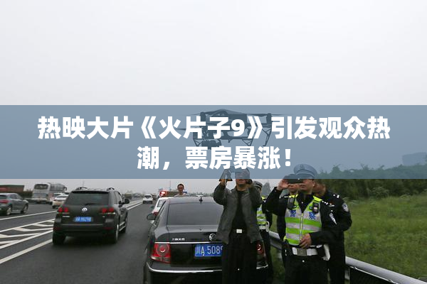 热映大片《火片子9》引发观众热潮，票房暴涨！