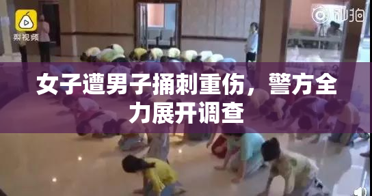 女子遭男子捅刺重伤，警方全力展开调查