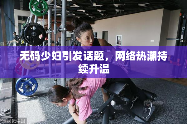无码少妇引发话题，网络热潮持续升温