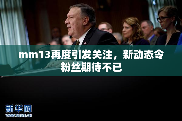 mm13再度引发关注，新动态令粉丝期待不已