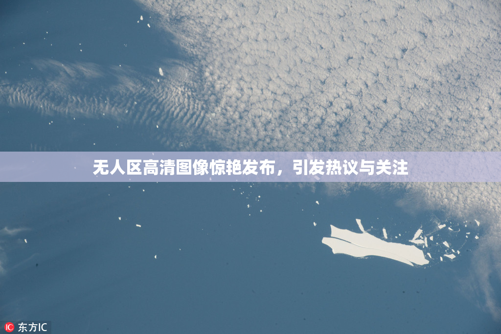 无人区高清图像惊艳发布，引发热议与关注