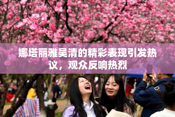 娜塔丽雅吴清的精彩表现引发热议，观众反响热烈
