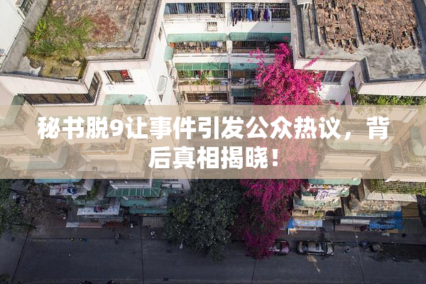 秘书脱9让事件引发公众热议，背后真相揭晓！