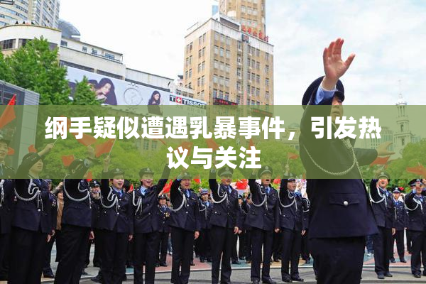 纲手疑似遭遇乳暴事件，引发热议与关注