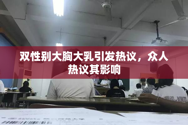 双性别大胸大乳引发热议，众人热议其影响