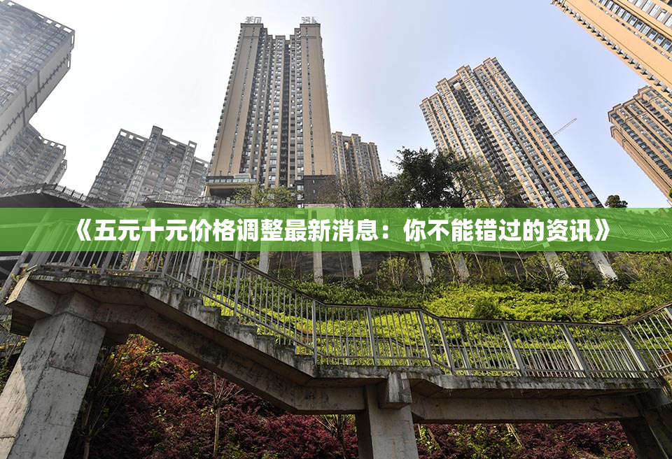 《五元十元价格调整最新消息：你不能错过的资讯》