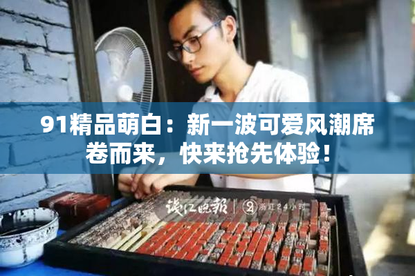 91精品萌白：新一波可爱风潮席卷而来，快来抢先体验！