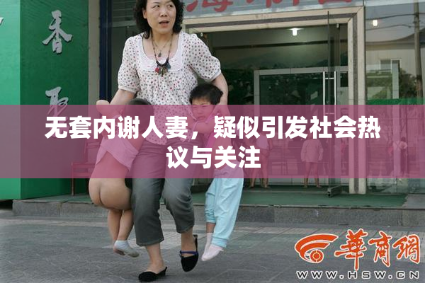 无套内谢人妻，疑似引发社会热议与关注