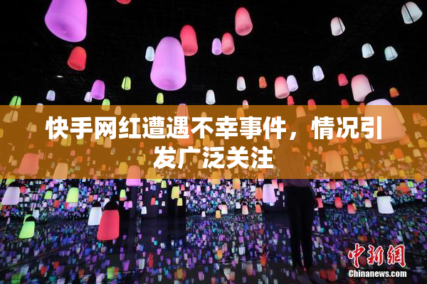 快手网红遭遇不幸事件，情况引发广泛关注