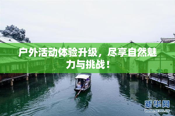 户外活动体验升级，尽享自然魅力与挑战！