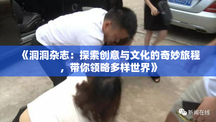 《洞洞杂志：探索创意与文化的奇妙旅程，带你领略多样世界》